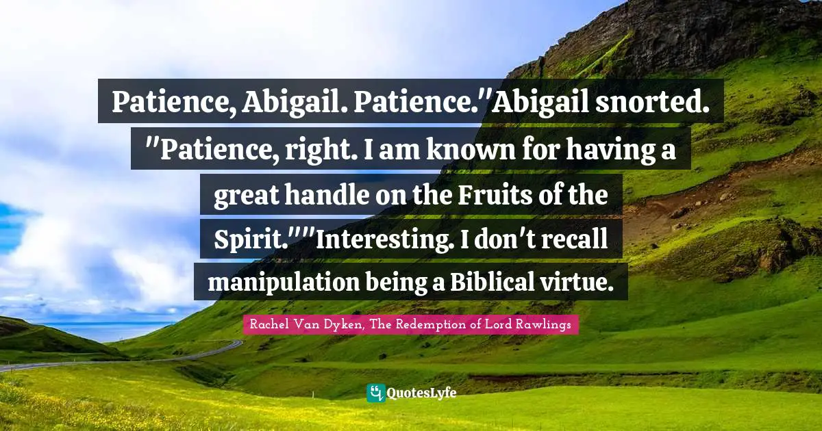 Patience, Abigail. Patience."Abigail snorted. "Patience, right. I am known for having a great handle on the Fruits of the Spirit.""Interesting. I don't recall manipulation being a Biblical virtue.