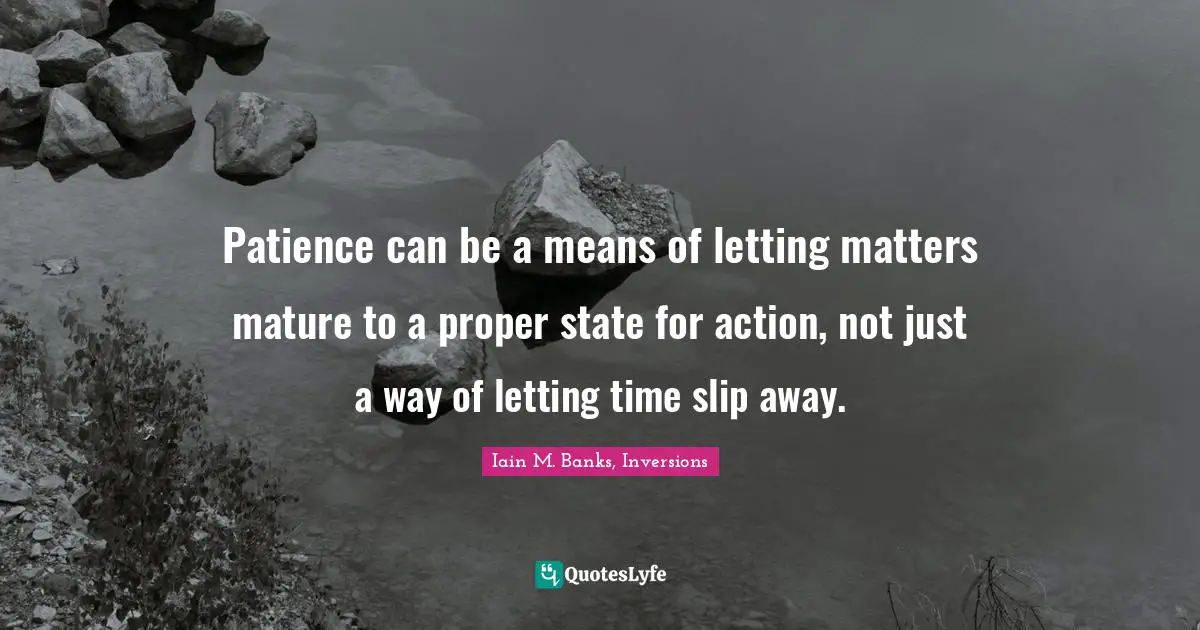 Patience can be a means of letting matters mature to a proper state for action, not just a way of letting time slip away.