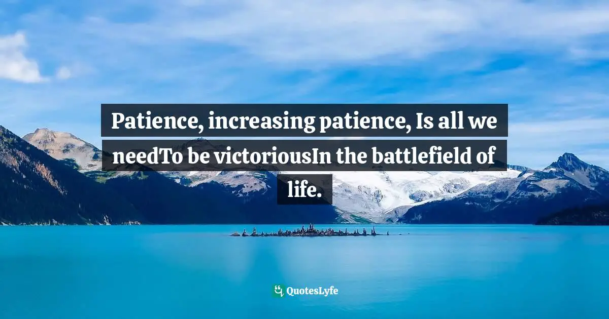 Patience, increasing patience, Is all we needTo be victoriousIn the battlefield of life.