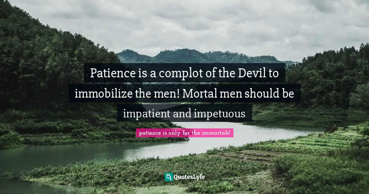 Me Only Quotes: "Patience is a complot of the Devil to immobilize the men! Mortal men should be impatient and impetuous"
