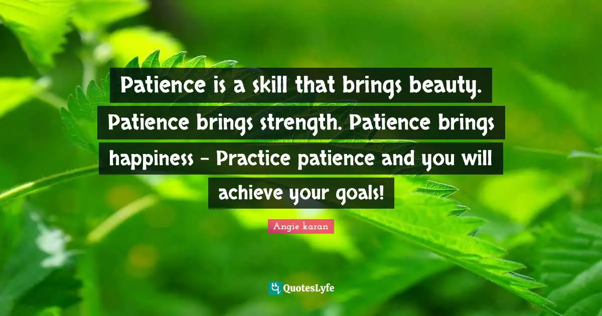 Patience is a skill that brings beauty. Patience brings strength. Patience brings happiness - Practice patience and you will achieve your goals!