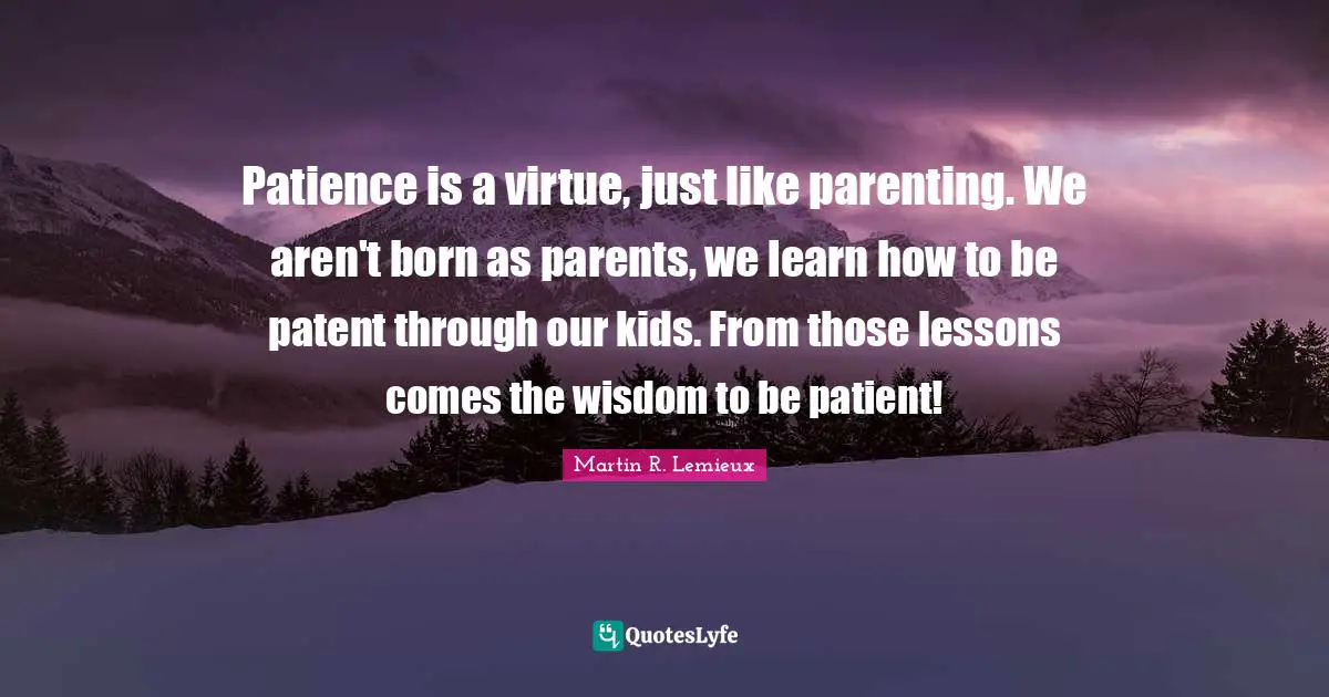 Patience And Love Quotes: "Patience is a virtue, just like parenting. We aren't born as parents, we learn how to be patent through our kids. From those lessons comes the wisdom to be patient!"