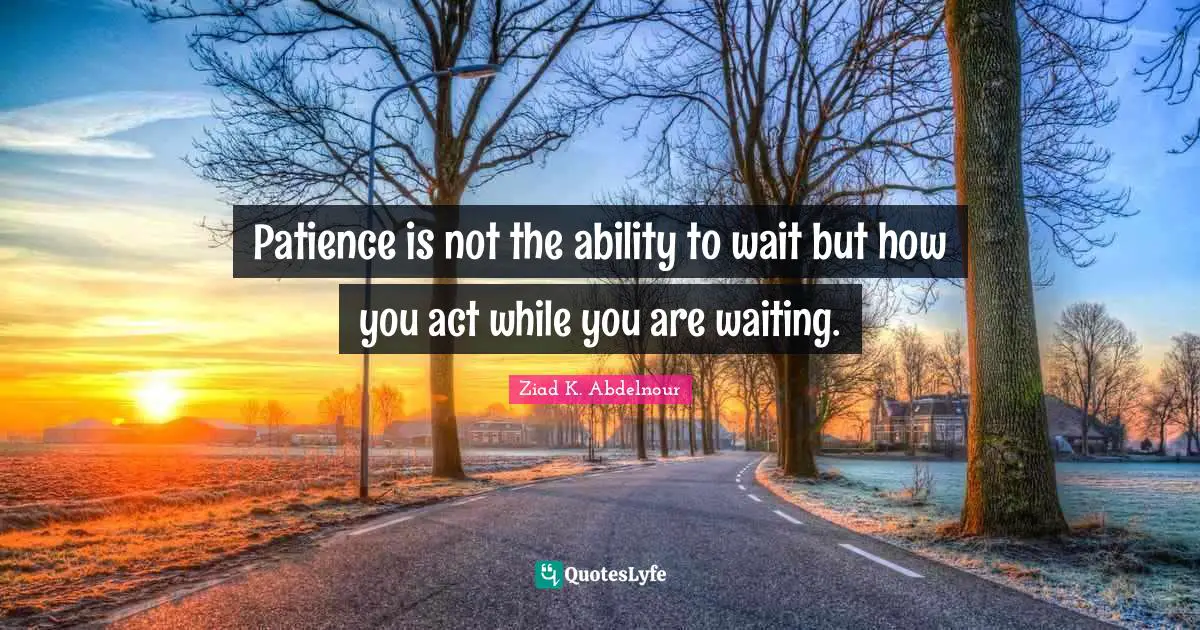 Patience is not the ability to wait but how you act while you are waiting.