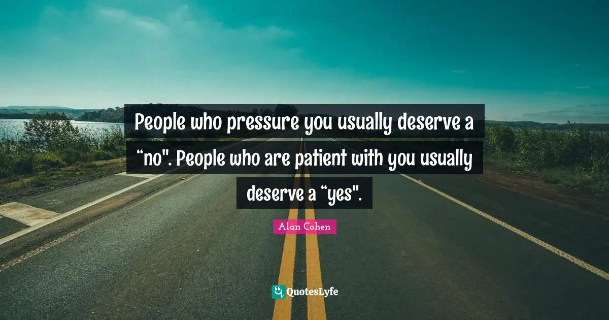 People who pressure you usually deserve a “no". People who are patient with you usually deserve a “yes".