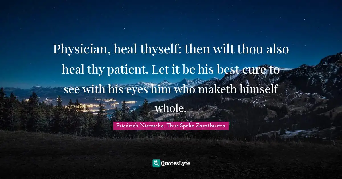 Friedrich Nietzsche, Thus Spoke Zarathustra Quotes: Physician, heal thyself: then wilt thou also heal thy patient. Let it be his best cure to see with his eyes him who maketh himself whole.