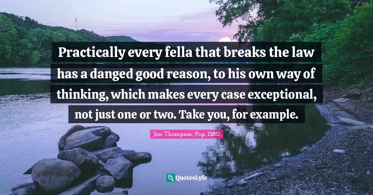 Practically every fella that breaks the law has a danged good reason, to his own way of thinking, which makes every case exceptional, not just one or two. Take you, for example.