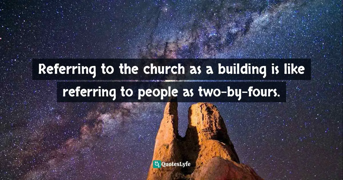 Referring to the church as a building is like referring to people as two-by-fours.