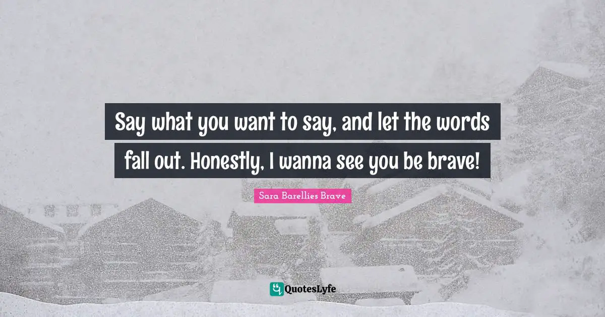 Speak Up Quotes: "Say what you want to say, and let the words fall out. Honestly, I wanna see you be brave!"