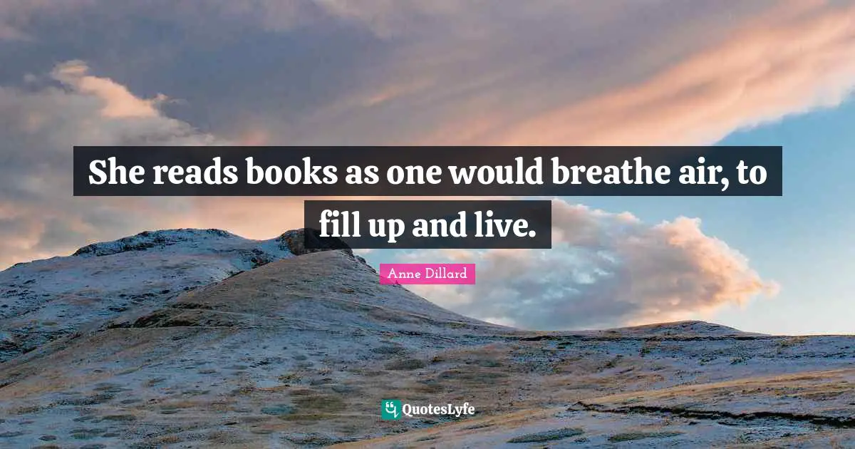 She reads books as one would breathe air, to fill up and live.