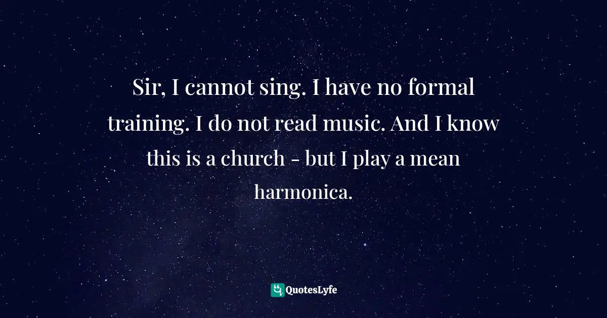 Sir, I cannot sing. I have no formal training. I do not read music. And I know this is a church - but I play a mean harmonica.