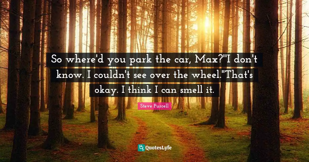 So where'd you park the car, Max?''I don't know. I couldn't see over the wheel.''That's okay. I think I can smell it.
