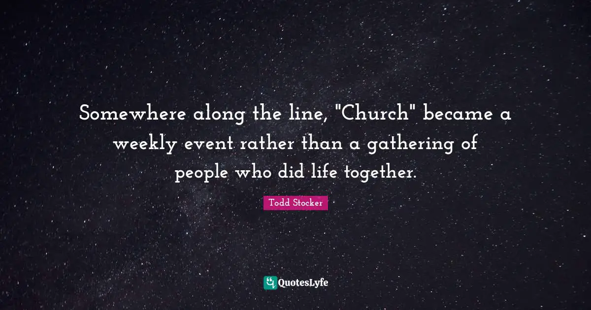 Somewhere along the line, "Church" became a weekly event rather than a gathering of people who did life together.