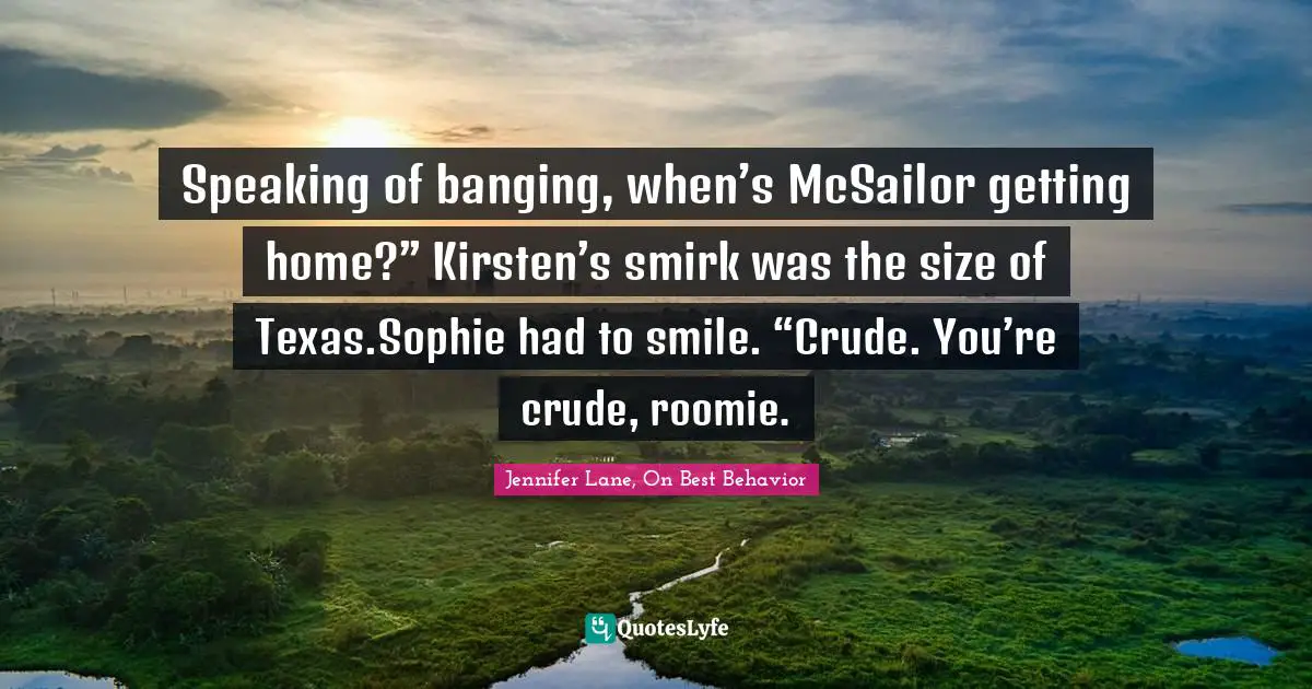 Speaking of banging, when’s McSailor getting home?” Kirsten’s smirk was the size of Texas.Sophie had to smile. “Crude. You’re crude, roomie.