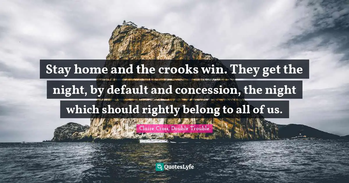 Stay home and the crooks win. They get the night, by default and concession, the night which should rightly belong to all of us.