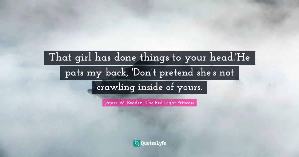 That girl has done things to your head.'He pats my back, 'Don’t pretend she’s not crawling inside of yours.