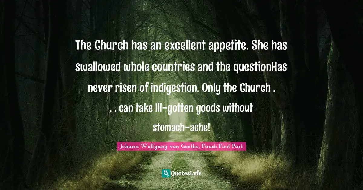 The Church has an excellent appetite. She has swallowed whole countries and the questionHas never risen of indigestion. Only the Church . . . can take Ill-gotten goods without stomach-ache!