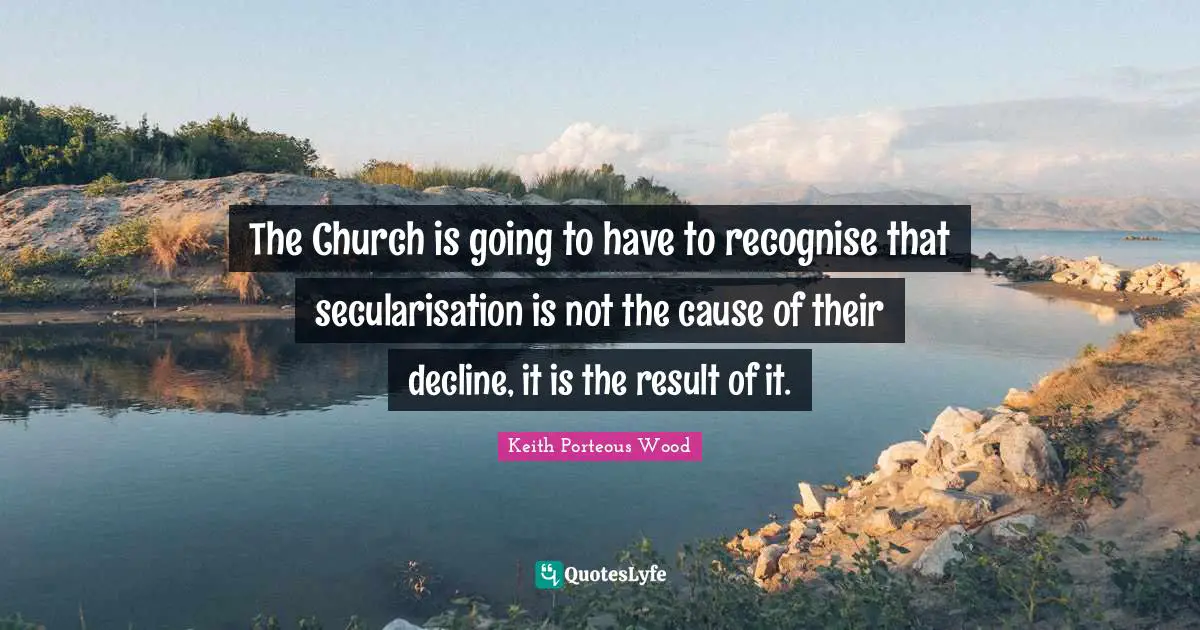 The Church is going to have to recognise that secularisation is not the cause of their decline, it is the result of it.