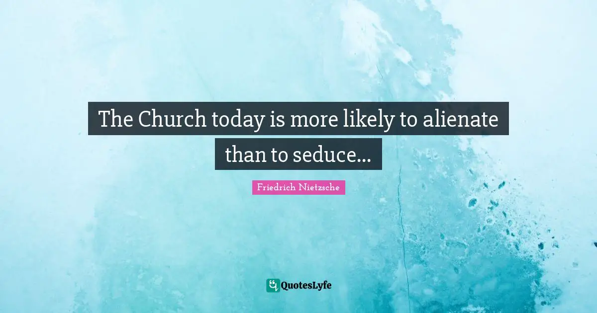 The Church today is more likely to alienate than to seduce...