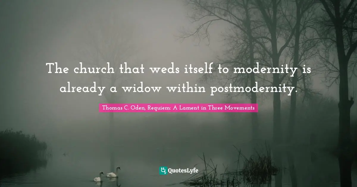 The church that weds itself to modernity is already a widow within postmodernity.