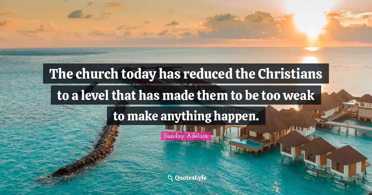 The church today has reduced the Christians to a level that has made them to be too weak to make anything happen.