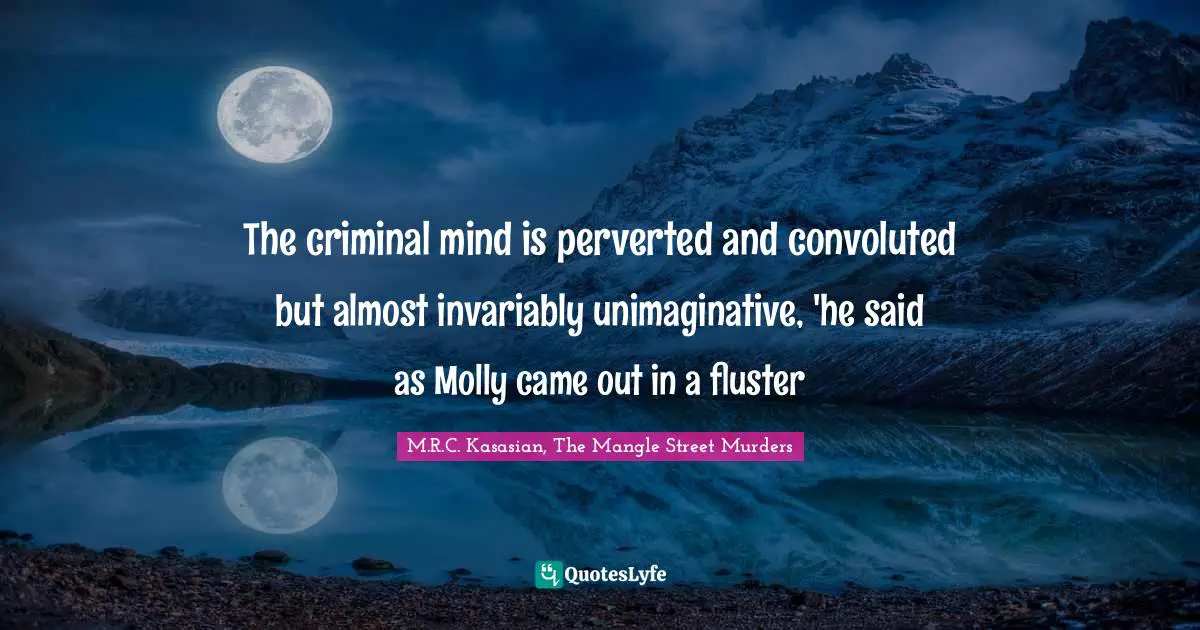 The criminal mind is perverted and convoluted but almost invariably unimaginative, 'he said as Molly came out in a fluster