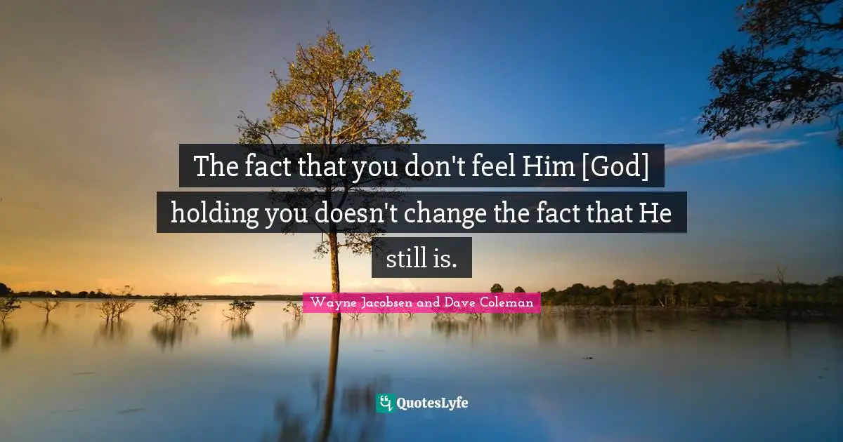 The fact that you don't feel Him [God] holding you doesn't change the fact that He still is.