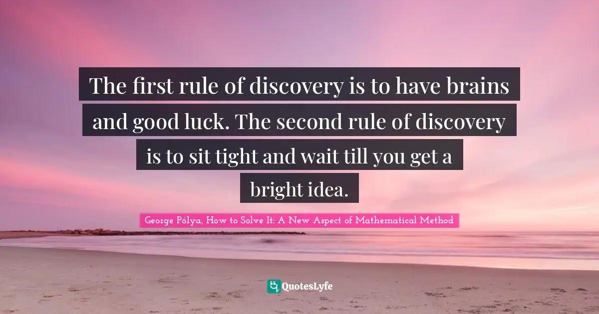 The first rule of discovery is to have brains and good luck. The second rule of discovery is to sit tight and wait till you get a bright idea.