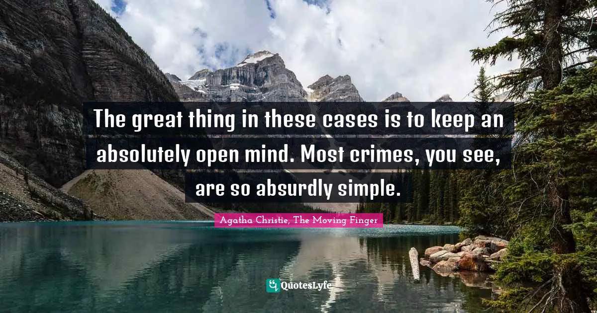 The great thing in these cases is to keep an absolutely open mind. Most crimes, you see, are so absurdly simple.