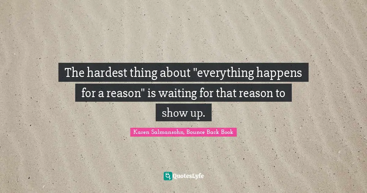 The hardest thing about "everything happens for a reason" is waiting for that reason to show up.