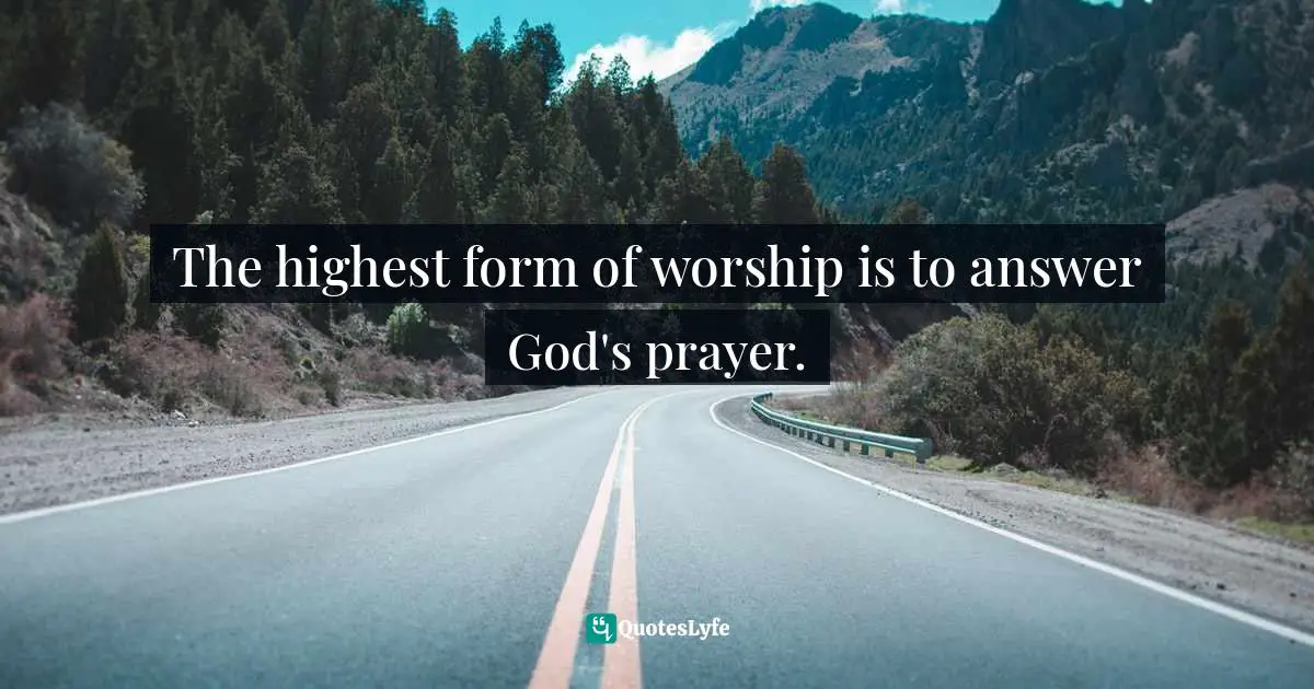 The highest form of worship is to answer God's prayer.