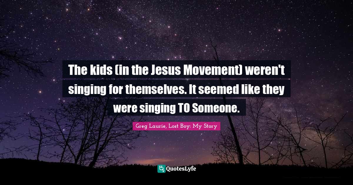 The kids (in the Jesus Movement) weren't singing for themselves. It seemed like they were singing TO Someone.