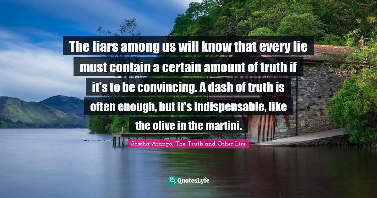 The liars among us will know that every lie must contain a certain amount of truth if it's to be convincing. A dash of truth is often enough, but it's indispensable, like the olive in the martini.