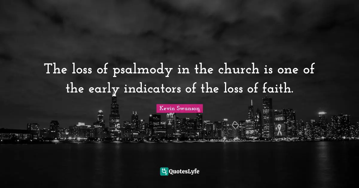 Psalms Quotes: "The loss of psalmody in the church is one of the early indicators of the loss of faith."