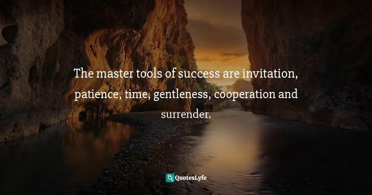 The master tools of success are invitation, patience, time, gentleness, cooperation and surrender.