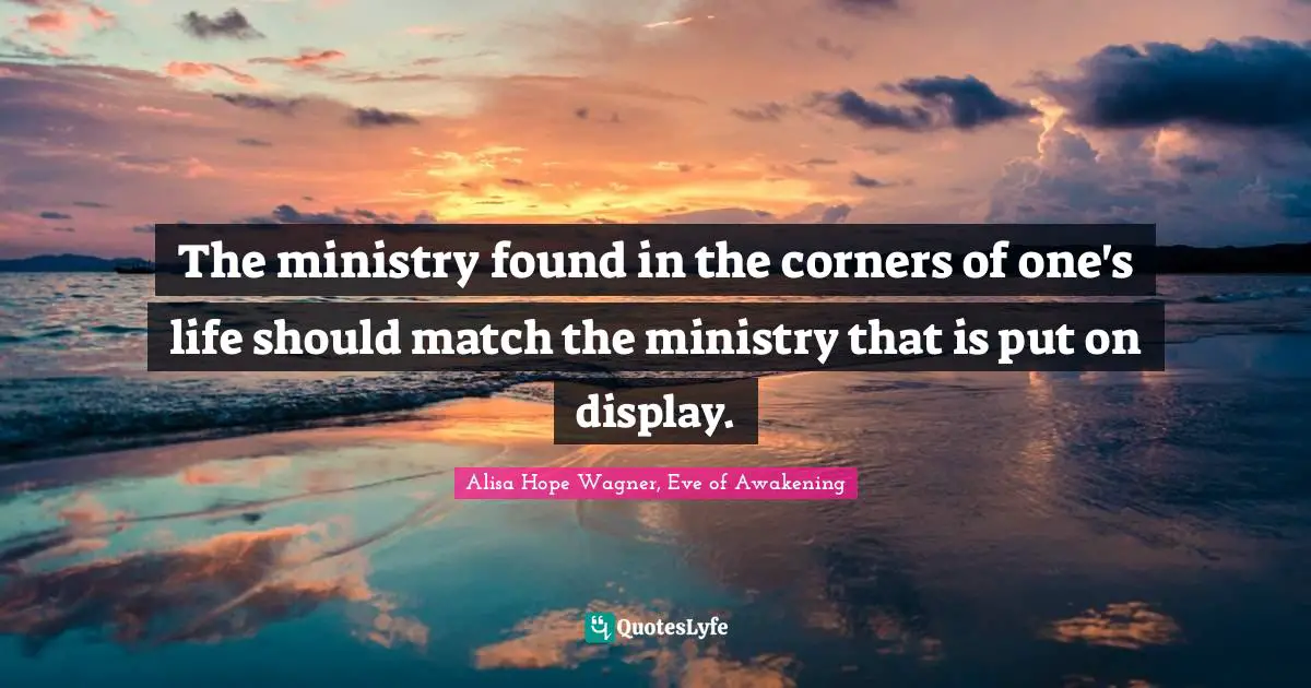 Alisa Hope Wagner Quotes: "The ministry found in the corners of one's life should match the ministry that is put on display."
