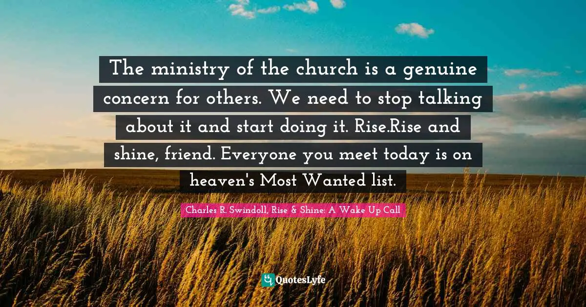 The ministry of the church is a genuine concern for others. We need to stop talking about it and start doing it. Rise.Rise and shine, friend. Everyone you meet today is on heaven's Most Wanted list.