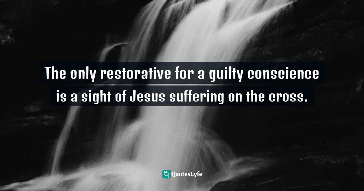 The only restorative for a guilty conscience is a sight of Jesus suffering on the cross.