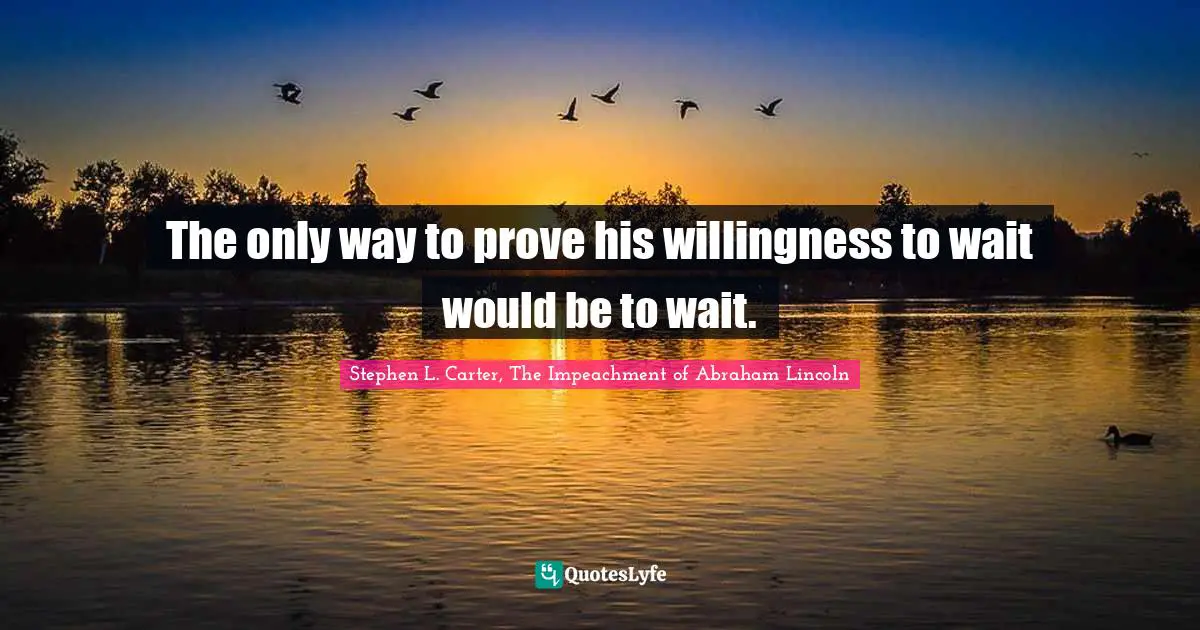 Stephen L. Carter, The Impeachment of Abraham Lincoln Quotes: The only way to prove his willingness to wait would be to wait.