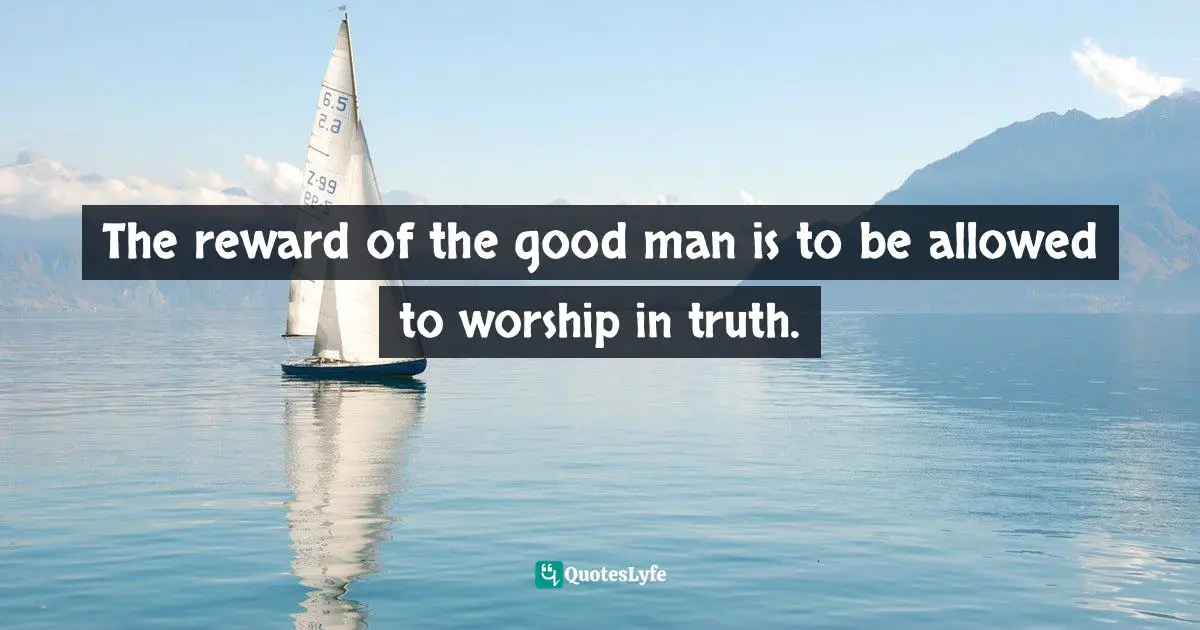 Reward Quotes: "The reward of the good man is to be allowed to worship in truth."