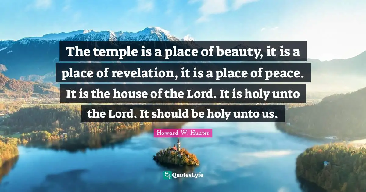 The temple is a place of beauty, it is a place of revelation, it is a place of peace. It is the house of the Lord. It is holy unto the Lord. It should be holy unto us.