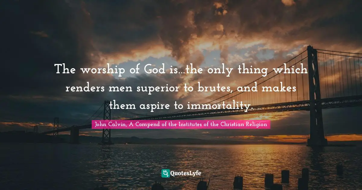 The worship of God is…the only thing which renders men superior to brutes, and makes them aspire to immortality.