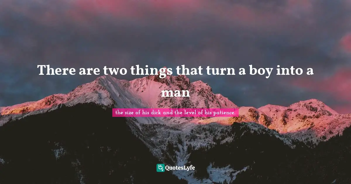 There are two things that turn a boy into a man