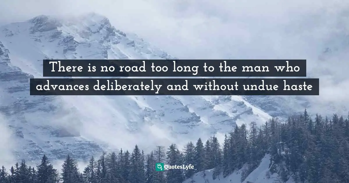 There is no road too long to the man who advances deliberately and without undue haste