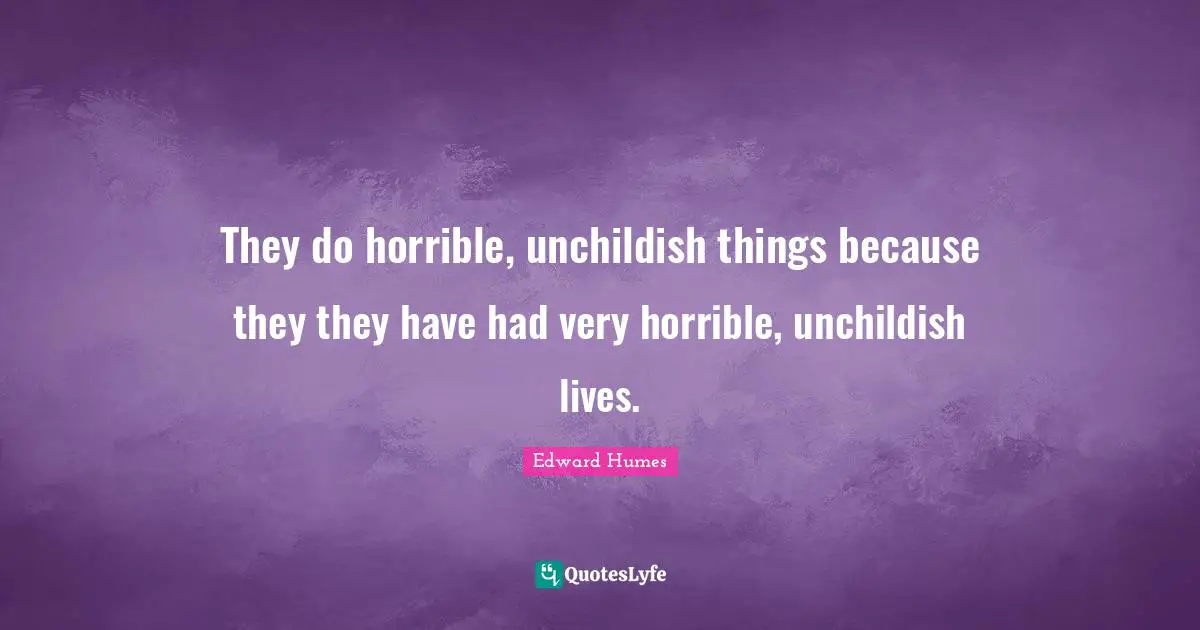 They do horrible, unchildish things because they they have had very horrible, unchildish lives.