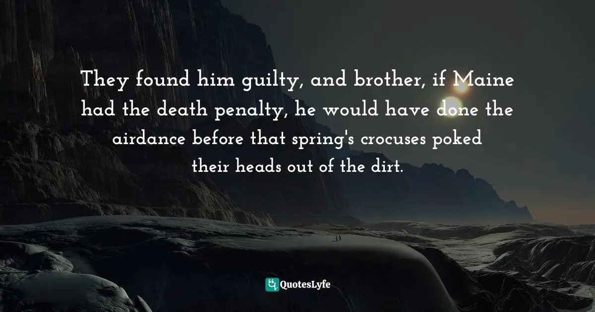 They found him guilty, and brother, if Maine had the death penalty, he would have done the airdance before that spring's crocuses poked their heads out of the dirt.