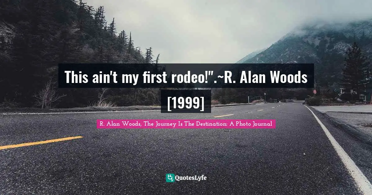 R. Alan Woods Quotes: "This ain't my first rodeo!".~R. Alan Woods [1999]"