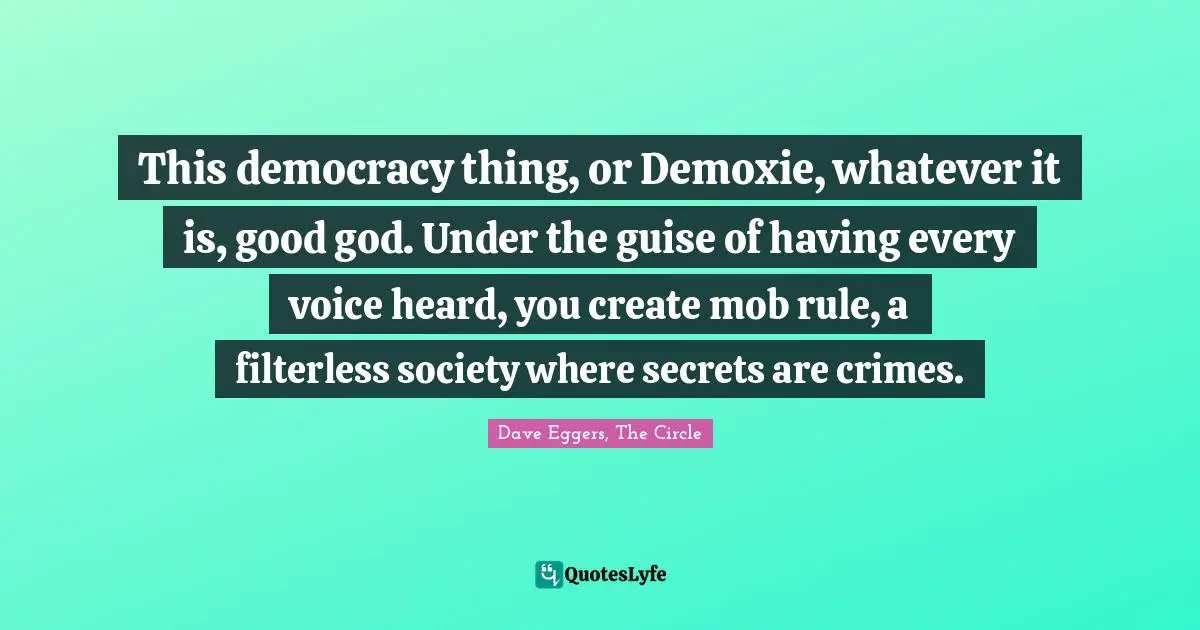 This democracy thing, or Demoxie, whatever it is, good god. Under the guise of having every voice heard, you create mob rule, a filterless society where secrets are crimes.