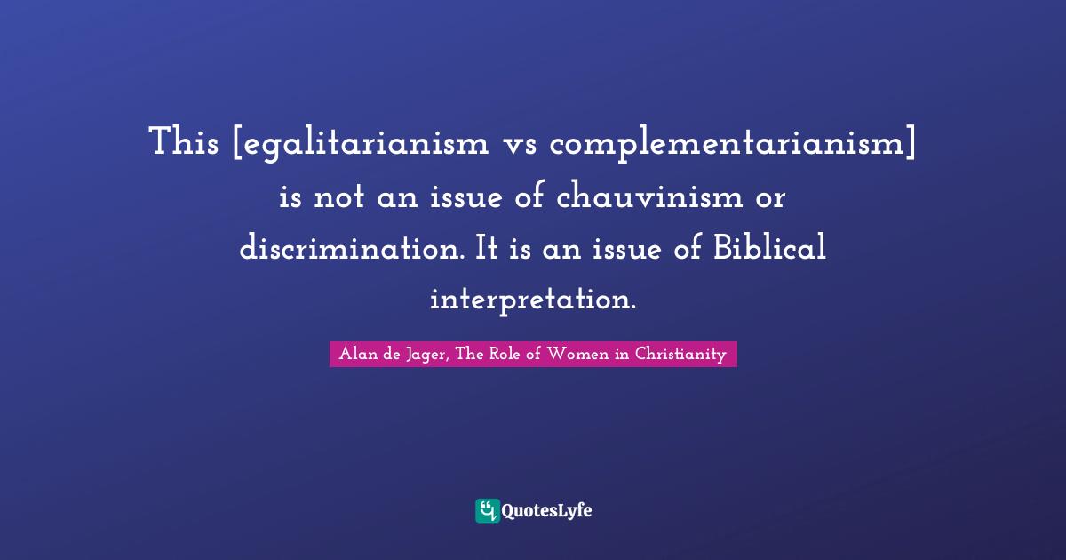 This [egalitarianism vs complementarianism] is not an issue of chauvinism or discrimination. It is an issue of Biblical interpretation.