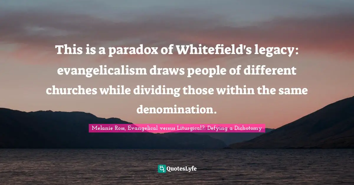 This is a paradox of Whitefield's legacy: evangelicalism draws people of different churches while dividing those within the same denomination.