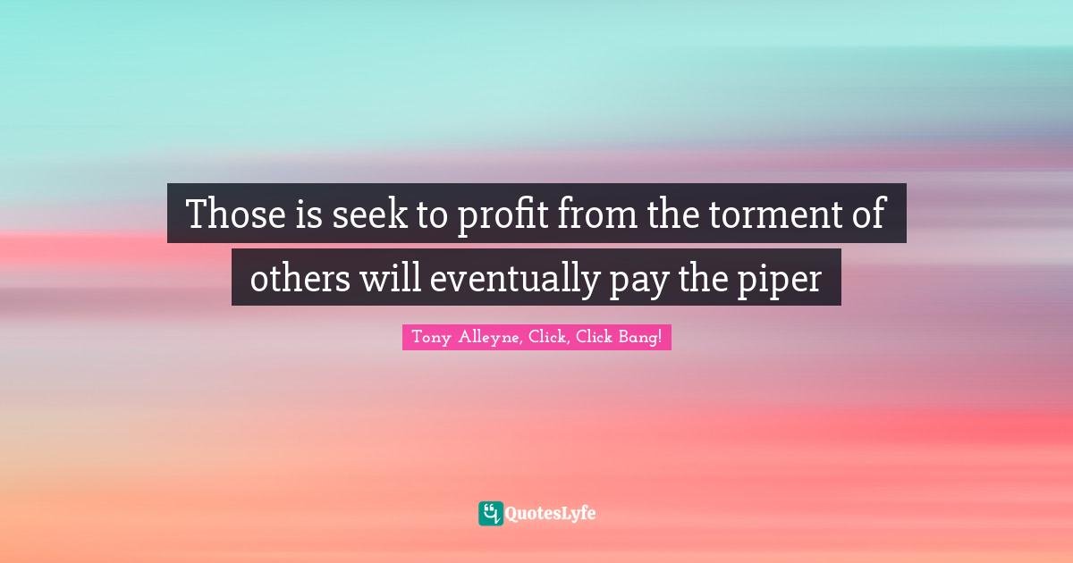 Those is seek to profit from the torment of others will eventually pay the piper